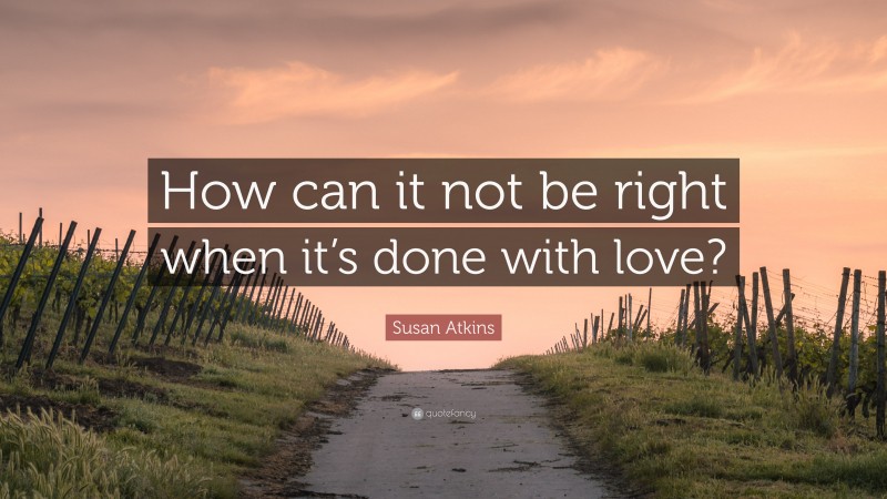 Susan Atkins Quote: “How can it not be right when it’s done with love?”