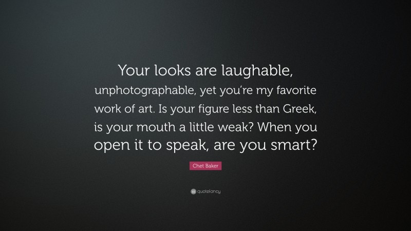 Chet Baker Quote: “Your looks are laughable, unphotographable, yet you’re my favorite work of art. Is your figure less than Greek, is your mouth a little weak? When you open it to speak, are you smart?”
