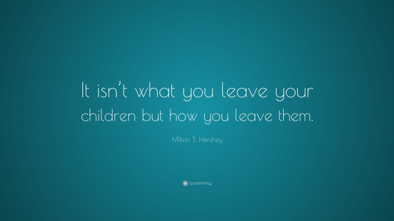 Milton S. Hershey Quote: “It isn’t what you leave your children but how you leave them.”