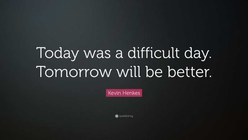 Kevin Henkes Quote: “Today was a difficult day. Tomorrow will be better.”