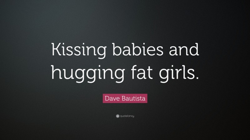 Dave Bautista Quote: “Kissing babies and hugging fat girls.”