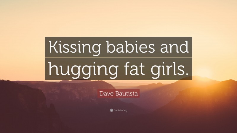 Dave Bautista Quote: “Kissing babies and hugging fat girls.”