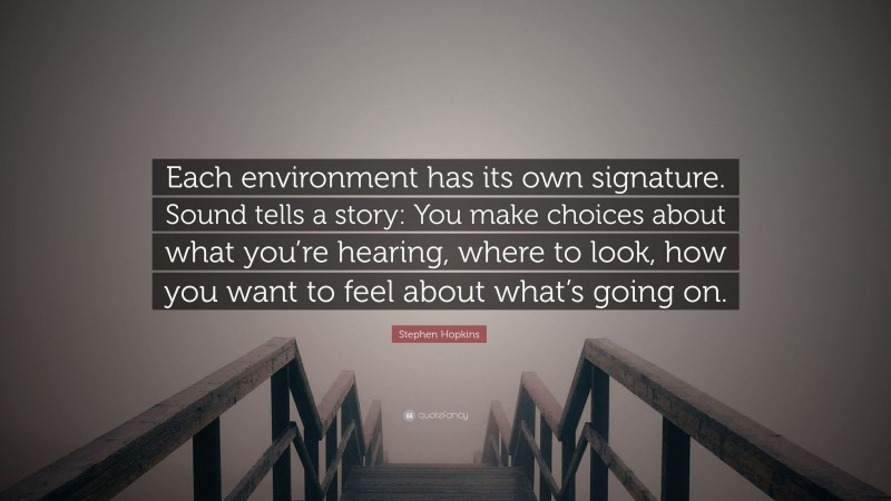 Stephen Hopkins Quote: “Each environment has its own signature. Sound tells a story: You make choices about what you’re hearing, where to look, how you want to feel about what’s going on.”