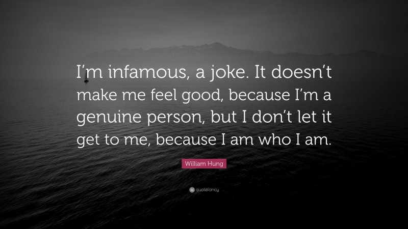 William Hung Quote: “I’m infamous, a joke. It doesn’t make me feel good, because I’m a genuine person, but I don’t let it get to me, because I am who I am.”