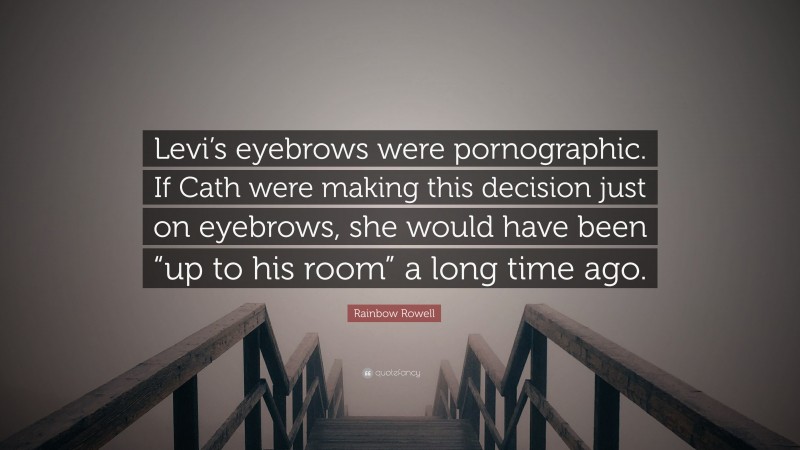 Rainbow Rowell Quote: “Levi’s eyebrows were pornographic. If Cath were making this decision just on eyebrows, she would have been “up to his room” a long time ago.”