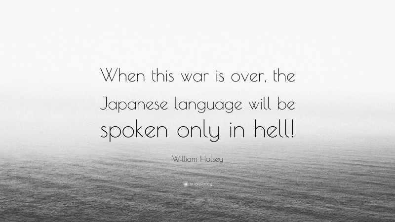 William Halsey Quote: “When this war is over, the Japanese language will be spoken only in hell!”