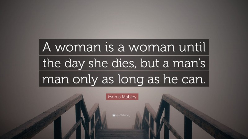 Moms Mabley Quote: “A woman is a woman until the day she dies, but a man’s man only as long as he can.”