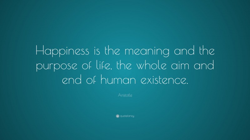 Aristotle Quote: “Happiness is the meaning and the purpose of life, the whole aim and end of human existence.”