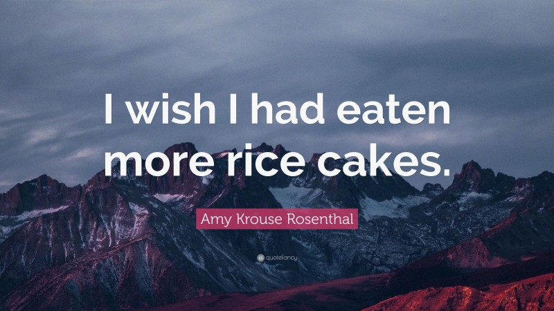 Amy Krouse Rosenthal Quote: “I wish I had eaten more rice cakes.”