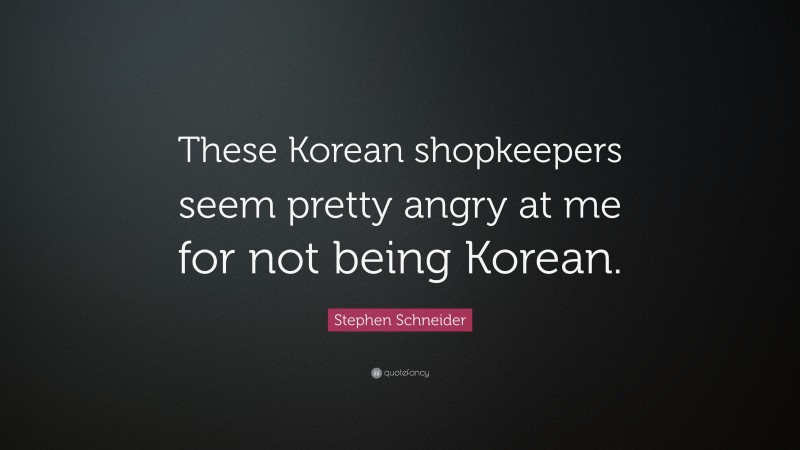 Stephen Schneider Quote: “These Korean shopkeepers seem pretty angry at me for not being Korean.”