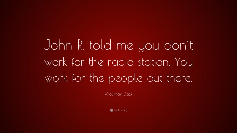 Wolfman Jack Quote: “John R. told me you don’t work for the radio station. You work for the people out there.”