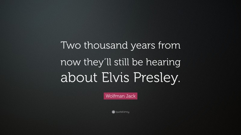 Wolfman Jack Quote: “Two thousand years from now they’ll still be hearing about Elvis Presley.”