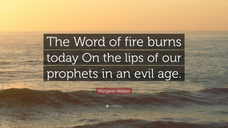 Margaret Walker Quote: “The Word of fire burns today On the lips of our prophets in an evil age.”