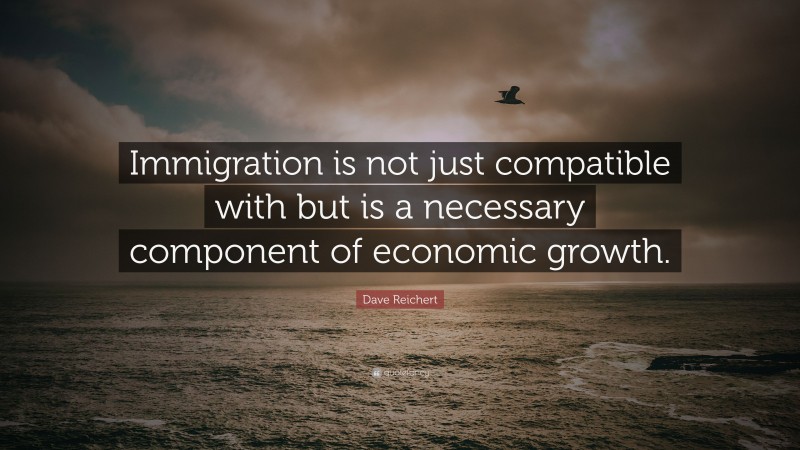 Dave Reichert Quote: “Immigration is not just compatible with but is a necessary component of economic growth.”