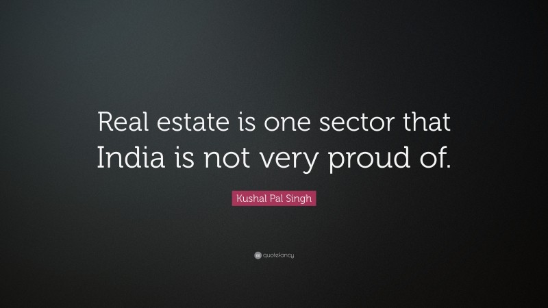Kushal Pal Singh Quote: “Real estate is one sector that India is not very proud of.”