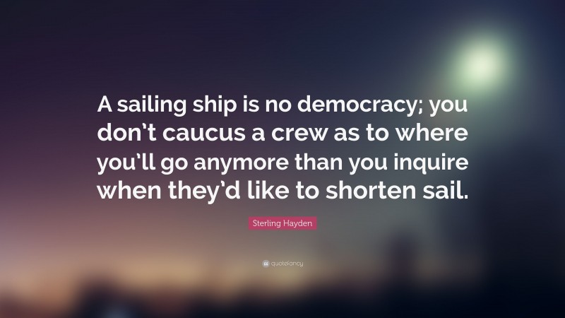 Sterling Hayden Quote: “A sailing ship is no democracy; you don’t caucus a crew as to where you’ll go anymore than you inquire when they’d like to shorten sail.”