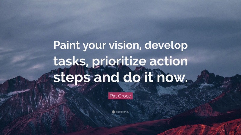 Pat Croce Quote: “Paint your vision, develop tasks, prioritize action steps and do it now.”