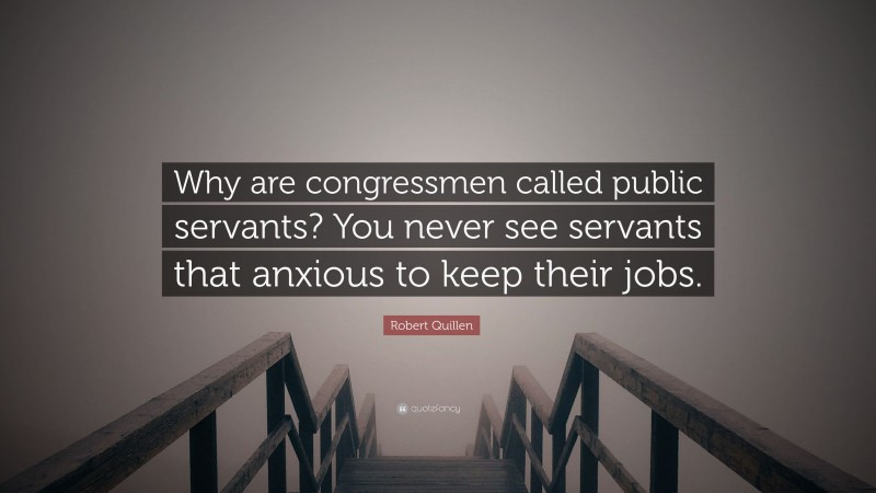 Robert Quillen Quote: “Why are congressmen called public servants? You never see servants that anxious to keep their jobs.”