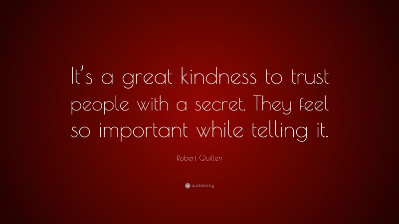 Robert Quillen Quote: “It’s a great kindness to trust people with a secret. They feel so important while telling it.”