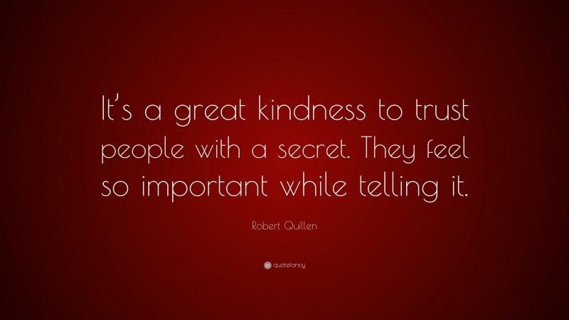Robert Quillen Quote: “It’s a great kindness to trust people with a secret. They feel so important while telling it.”