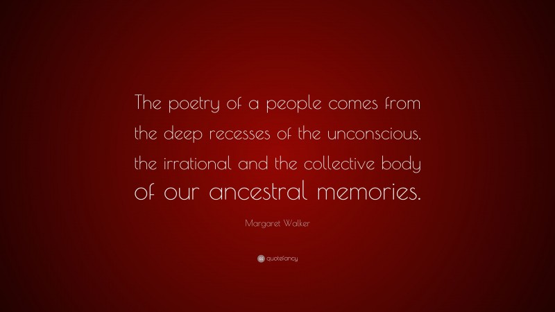Margaret Walker Quote: “The poetry of a people comes from the deep recesses of the unconscious, the irrational and the collective body of our ancestral memories.”