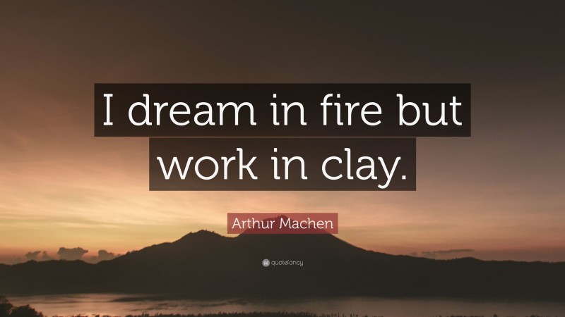 Arthur Machen Quote: “I dream in fire but work in clay.”