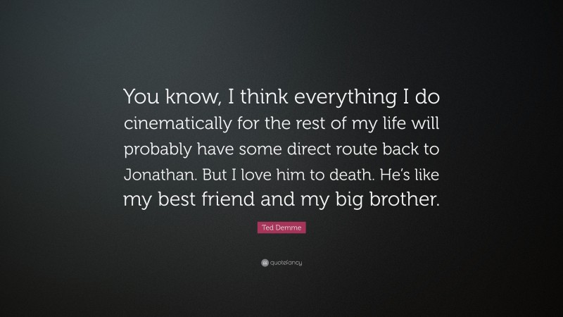 Ted Demme Quote: “You know, I think everything I do cinematically for the rest of my life will probably have some direct route back to Jonathan. But I love him to death. He’s like my best friend and my big brother.”