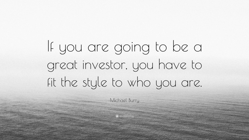 Michael Burry Quote: “If you are going to be a great investor, you have to fit the style to who you are.”