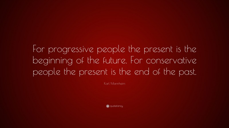 Karl Mannheim Quote: “For progressive people the present is the beginning of the future. For conservative people the present is the end of the past.”