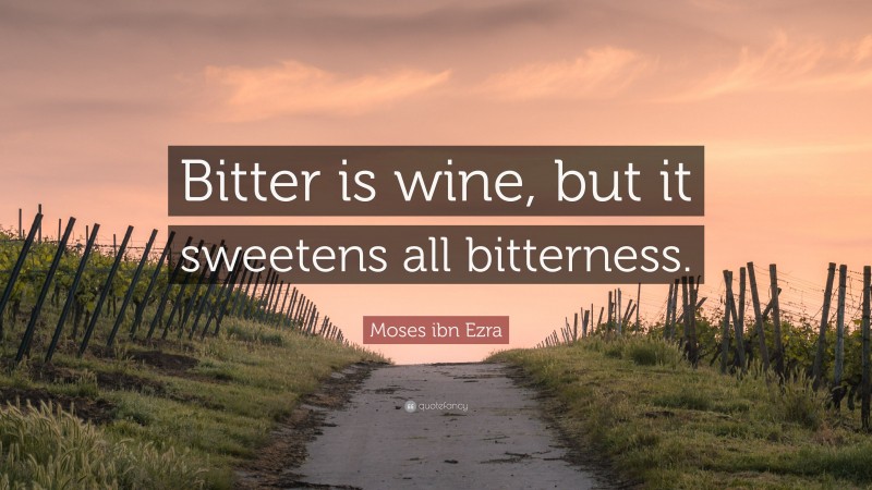 Moses ibn Ezra Quote: “Bitter is wine, but it sweetens all bitterness.”