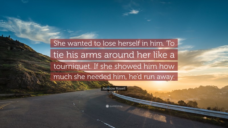 Rainbow Rowell Quote: “She wanted to lose herself in him. To tie his arms around her like a tourniquet. If she showed him how much she needed him, he’d run away.”