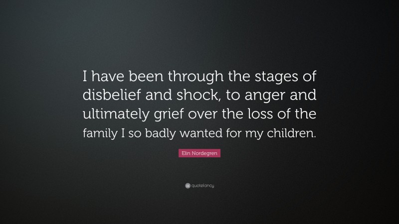 Elin Nordegren Quote: “I have been through the stages of disbelief and shock, to anger and ultimately grief over the loss of the family I so badly wanted for my children.”