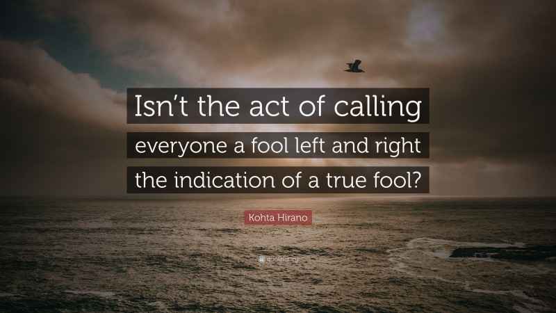 Kohta Hirano Quote: “Isn’t the act of calling everyone a fool left and right the indication of a true fool?”