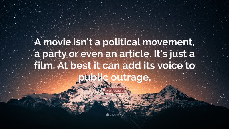 Ken Loach Quote: “A movie isn’t a political movement, a party or even an article. It’s just a film. At best it can add its voice to public outrage.”