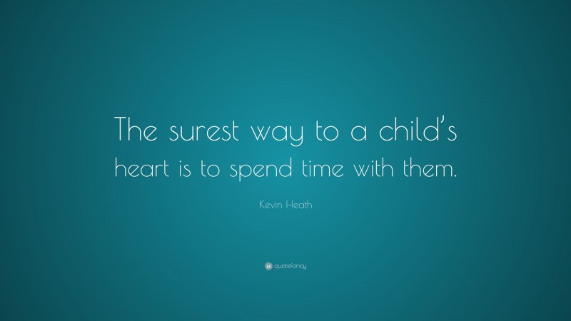 Kevin Heath Quote: “The surest way to a child’s heart is to spend time with them.”
