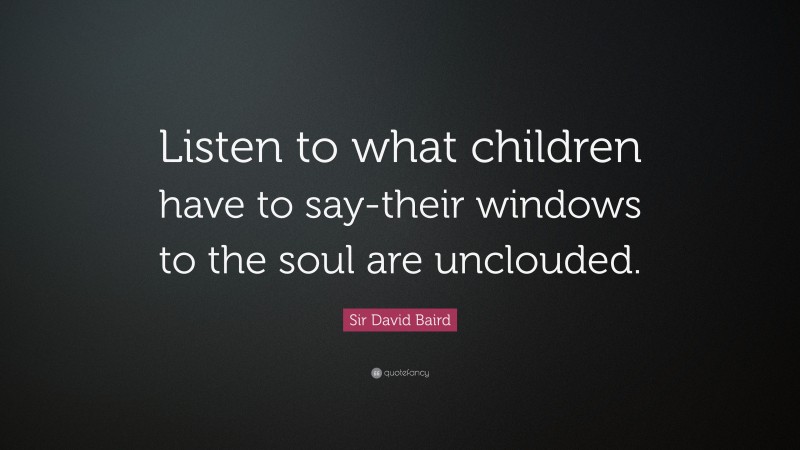 Sir David Baird Quote: “Listen to what children have to say-their windows to the soul are unclouded.”