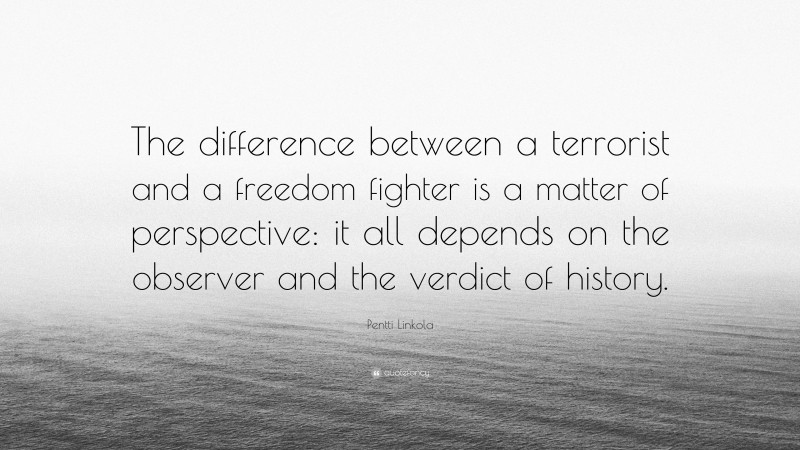 Pentti Linkola Quote: “The difference between a terrorist and a freedom fighter is a matter of perspective: it all depends on the observer and the verdict of history.”