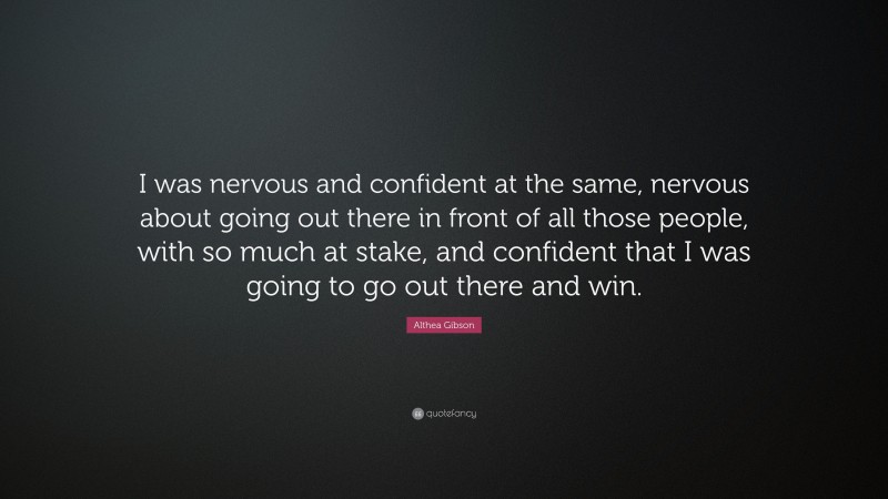 Althea Gibson Quote: “I was nervous and confident at the same, nervous about going out there in front of all those people, with so much at stake, and confident that I was going to go out there and win.”