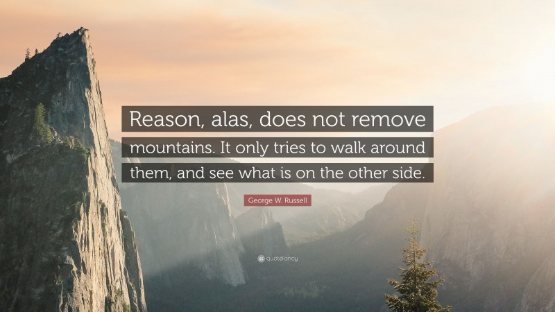 George W. Russell Quote: “Reason, alas, does not remove mountains. It only tries to walk around them, and see what is on the other side.”