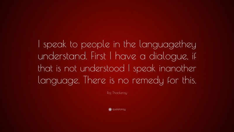 Raj Thackeray Quote: “I speak to people in the languagethey understand. First I have a dialogue, if that is not understood I speak inanother language. There is no remedy for this.”
