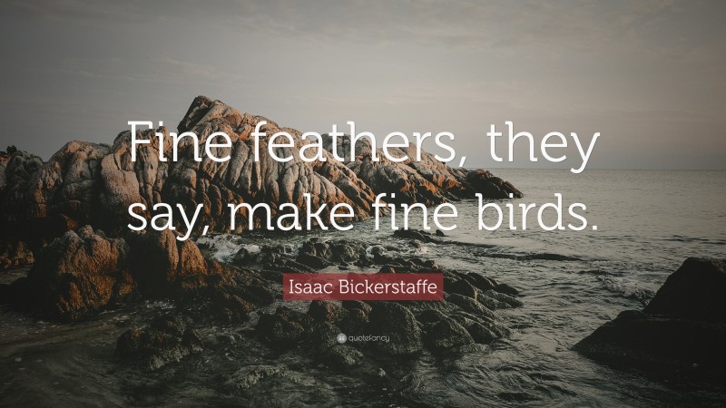 Isaac Bickerstaffe Quote: “Fine feathers, they say, make fine birds.”