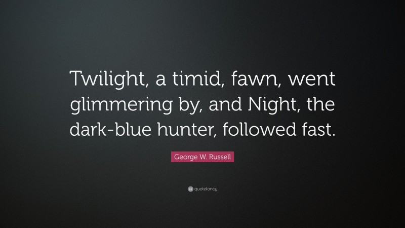 George W. Russell Quote: “Twilight, a timid, fawn, went glimmering by, and Night, the dark-blue hunter, followed fast.”