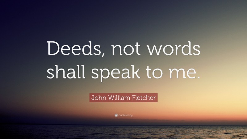 John William Fletcher Quote: “Deeds, not words shall speak to me.”