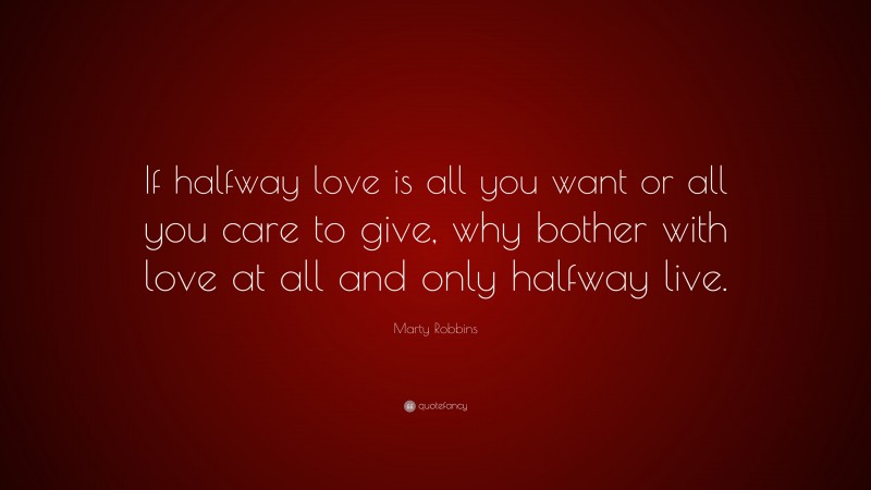 Marty Robbins Quote: “If halfway love is all you want or all you care to give, why bother with love at all and only halfway live.”