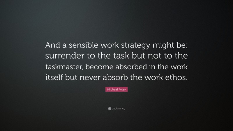 Michael Foley Quote: “And a sensible work strategy might be: surrender to the task but not to the taskmaster, become absorbed in the work itself but never absorb the work ethos.”