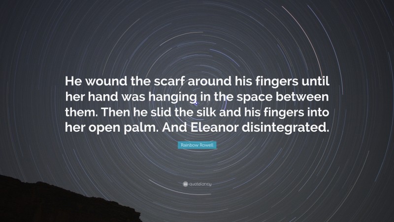 Rainbow Rowell Quote: “He wound the scarf around his fingers until her hand was hanging in the space between them. Then he slid the silk and his fingers into her open palm. And Eleanor disintegrated.”
