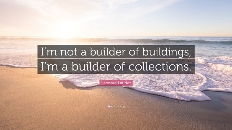 Leonard Lauder Quote: “I’m not a builder of buildings, I’m a builder of collections.”