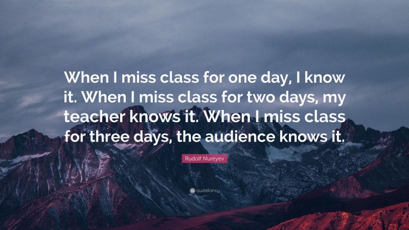 Rudolf Nureyev Quote: “When I miss class for one day, I know it. When I miss class for two days, my teacher knows it. When I miss class for three days, the audience knows it.”