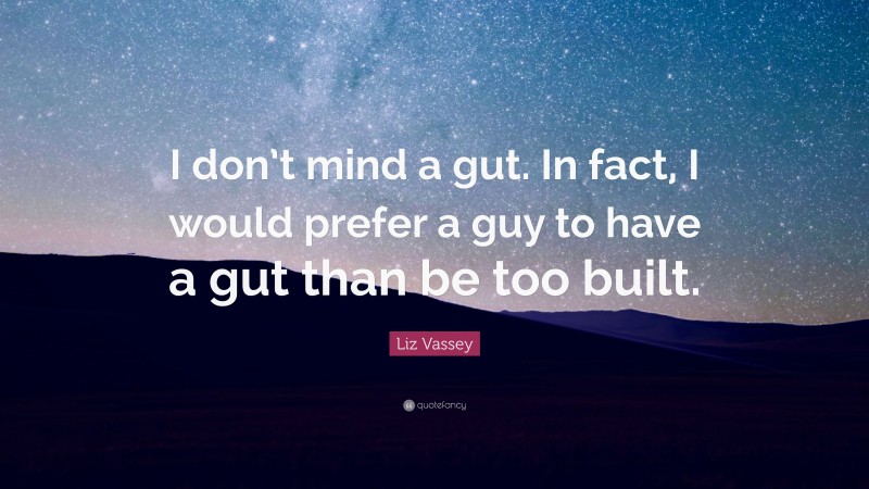 Liz Vassey Quote: “I don’t mind a gut. In fact, I would prefer a guy to have a gut than be too built.”