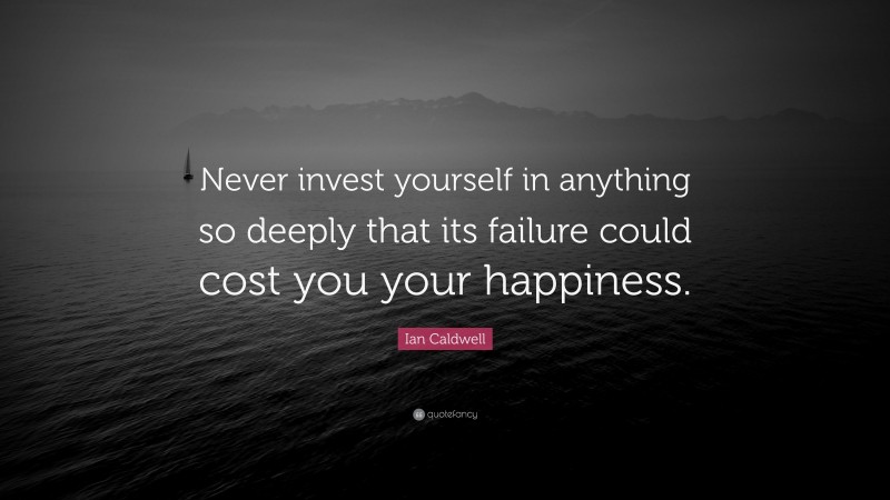 Ian Caldwell Quote: “Never invest yourself in anything so deeply that its failure could cost you your happiness.”